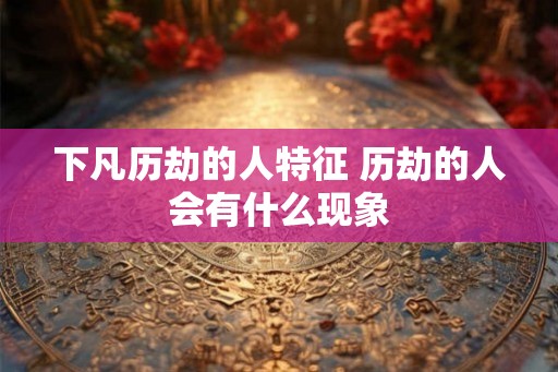 下凡历劫的人特征 历劫的人会有什么现象