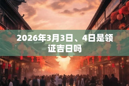 2026年3月3日、4日是领证吉日吗 2026年3月3日、4日是领证吉日吗