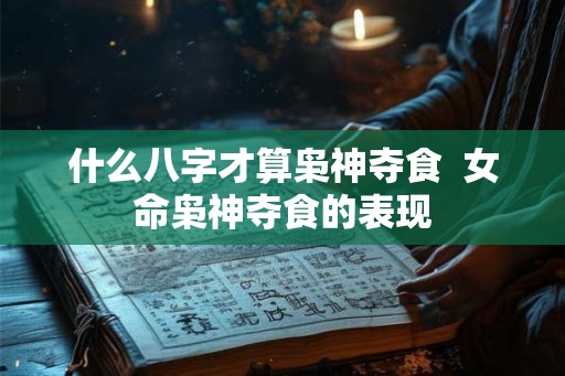 什么八字才算枭神夺食  女命枭神夺食的表现