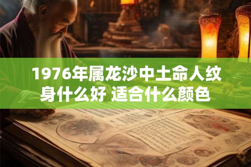 1976年属龙沙中土命人纹身什么好 适合什么颜色