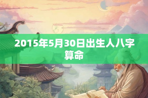 2015年5月30日出生人八字算命