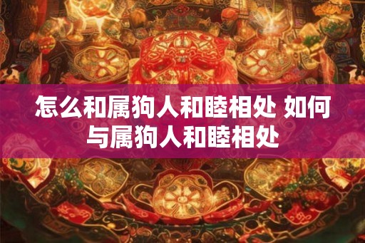 怎么和属狗人和睦相处 如何与属狗人和睦相处