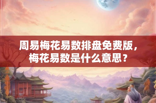 周易梅花易数排盘免费版，梅花易数是什么意思？