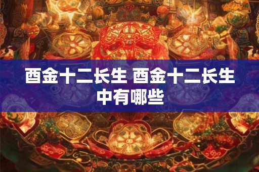 酉金十二长生 酉金十二长生中有哪些 酉金十二长生 酉金十二长生中有哪些