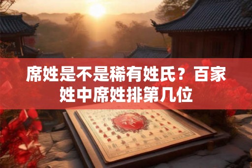 席姓是不是稀有姓氏？百家姓中席姓排第几位