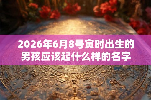 2026年6月8号寅时出生的男孩应该起什么样的名字