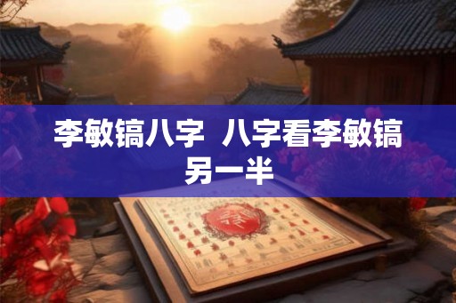 李敏镐八字 八字看李敏镐另一半 李敏镐八字 八字看李敏镐另一半