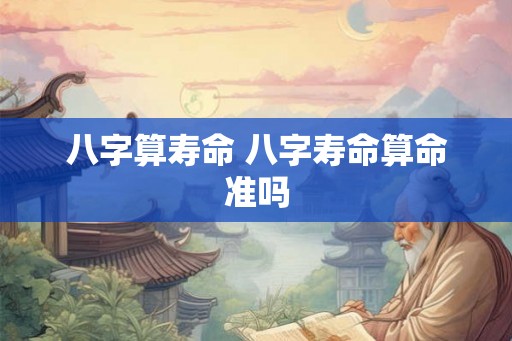 八字算寿命 八字寿命算命准吗