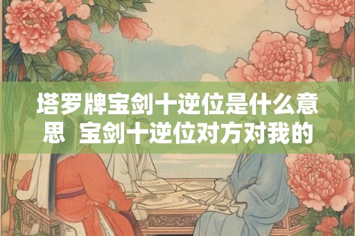 塔罗牌宝剑十逆位是什么意思 宝剑十逆位对方对我的感情 塔罗牌宝剑十逆位是什么意思 宝剑十逆位对方对我的感情