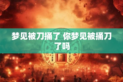 梦见被刀捅了 你梦见被捅刀了吗