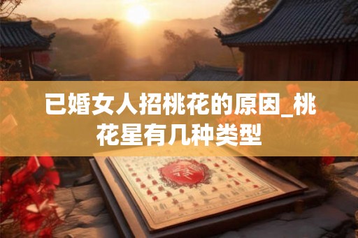 已婚女人招桃花的原因_桃花星有几种类型