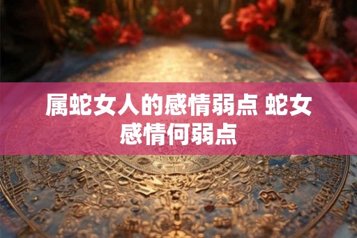 属蛇女人的感情弱点 蛇女感情何弱点