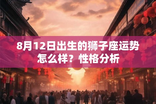 8月12日出生的狮子座运势怎么样？性格分析