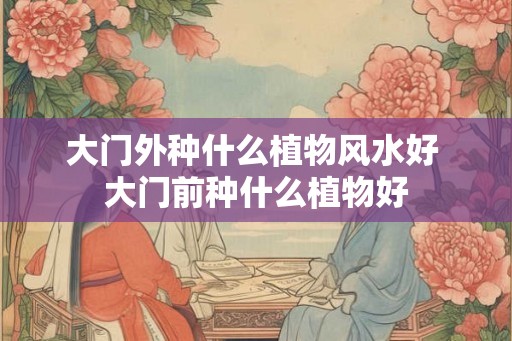 大门外种什么植物风水好 大门前种什么植物好 大门外种什么植物风水好 大门前种什么植物好