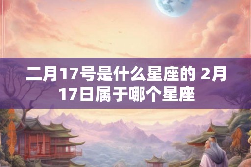 二月17号是什么星座的 2月17日属于哪个星座