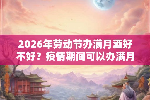 2026年劳动节办满月酒好不好？疫情期间可以办满月酒吗？