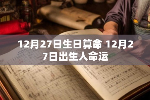 12月27日生日算命 12月27日出生人命运 12月27日生日算命 12月27日出生人命运