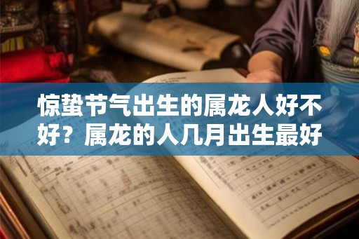惊蛰节气出生的属龙人好不好？属龙的人几月出生最好？