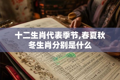 十二生肖代表季节,春夏秋冬生肖分别是什么