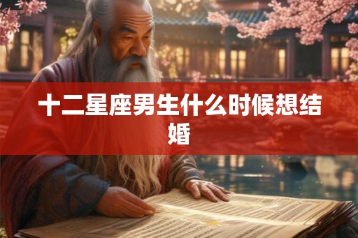 十二星座男生什么时候想结婚 十二星座男生什么时候想结婚