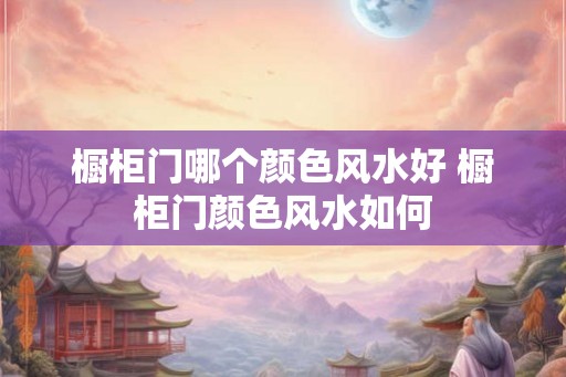 橱柜门哪个颜色风水好 橱柜门颜色风水如何
