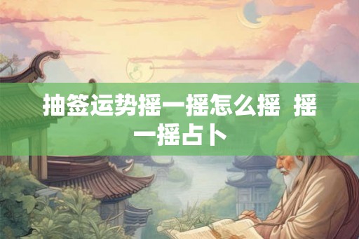 抽签运势摇一摇怎么摇  摇一摇占卜