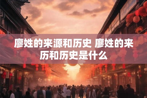 廖姓的来源和历史 廖姓的来历和历史是什么