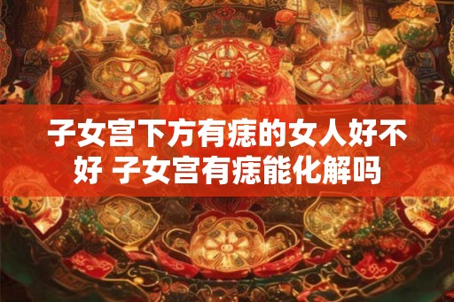 子女宫下方有痣的女人好不好 子女宫有痣能化解吗