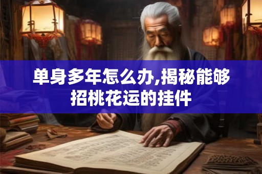 单身多年怎么办,揭秘能够招桃花运的挂件