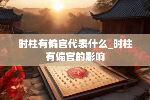 时柱有偏官代表什么_时柱有偏官的影响