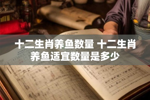 十二生肖养鱼数量 十二生肖养鱼适宜数量是多少