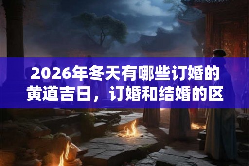 2026年冬天有哪些订婚的黄道吉日，订婚和结婚的区别