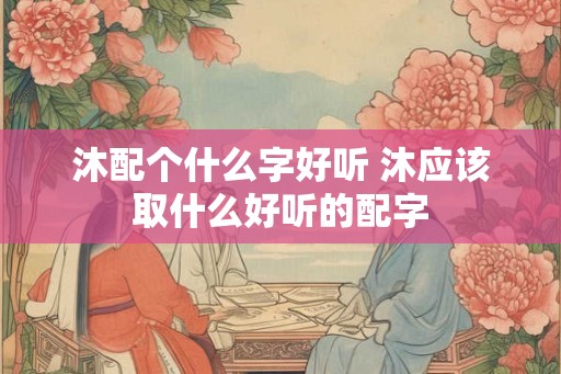 沐配个什么字好听 沐应该取什么好听的配字