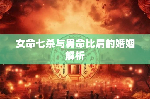 女命七杀与男命比肩的婚姻解析