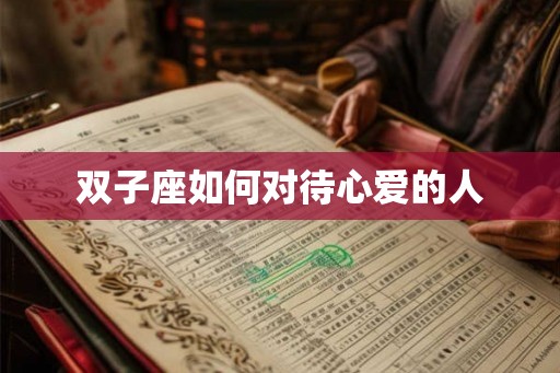 双子座如何对待心爱的人 双子座如何对待心爱的人