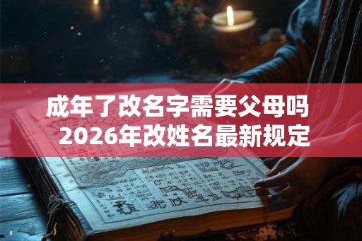 成年了改名字需要父母吗  2026年改姓名最新规定