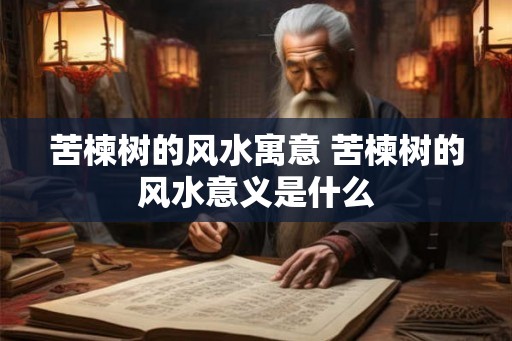 苦楝树的风水寓意 苦楝树的风水意义是什么