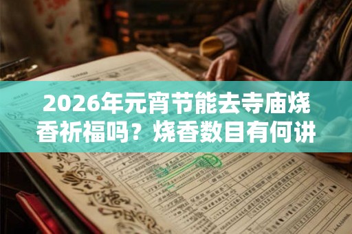 2026年元宵节能去寺庙烧香祈福吗?烧香数目有何讲究? 2026年元宵节能去寺庙烧香祈福吗?烧香数目有何讲究?