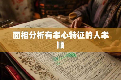 面相分析有孝心特征的人孝顺