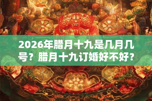 2026年腊月十九是几月几号？腊月十九订婚好不好？