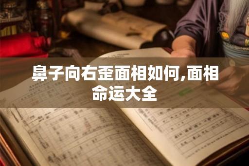 鼻子向右歪面相如何,面相命运大全 鼻子向右歪面相如何,面相命运大全