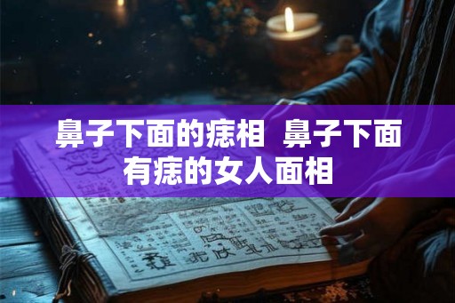 鼻子下面的痣相 鼻子下面有痣的女人面相 鼻子下面的痣相 鼻子下面有痣的女人面相
