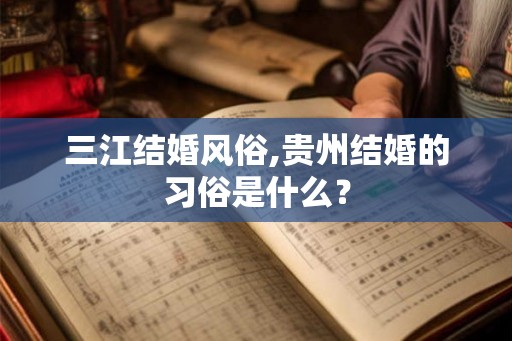 三江结婚风俗,贵州结婚的习俗是什么？