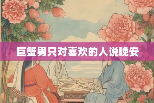 巨蟹男只对喜欢的人说晚安