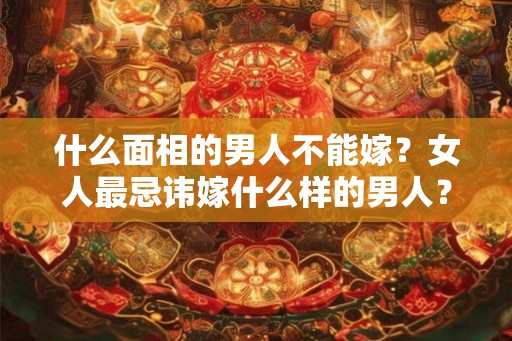 什么面相的男人不能嫁?女人最忌讳嫁什么样的男人? 什么面相的男人不能嫁?女人最忌讳嫁什么样的男人?