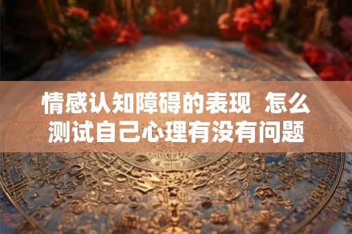 情感认知障碍的表现  怎么测试自己心理有没有问题