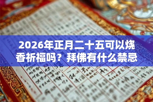 2026年正月二十五可以烧香祈福吗？拜佛有什么禁忌？