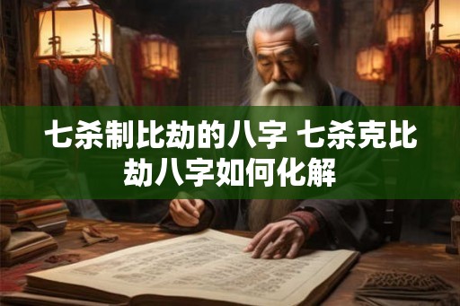 七杀制比劫的八字 七杀克比劫八字如何化解
