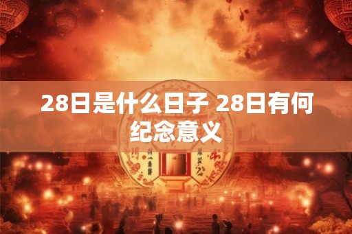 28日是什么日子 28日有何纪念意义
