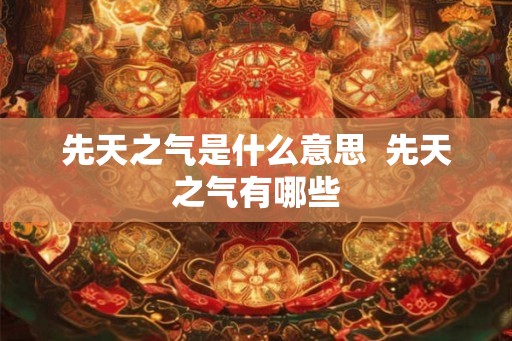 先天之气是什么意思  先天之气有哪些